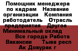 Помощник менеджера по кадрам › Название организации ­ Компания-работодатель › Отрасль предприятия ­ Другое › Минимальный оклад ­ 27 000 - Все города Работа » Вакансии   . Тыва респ.,Ак-Довурак г.